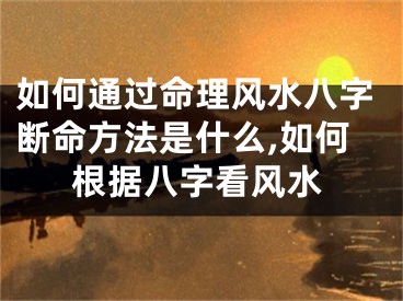 如何通过命理风水八字断命方法是什么,如何根据八字看风水