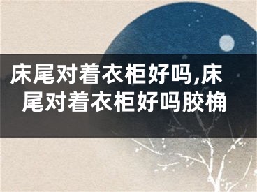 床尾对着衣柜好吗,床尾对着衣柜好吗胶桷