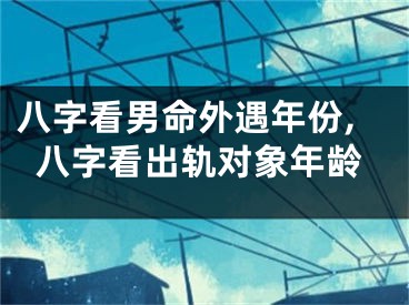 八字看男命外遇年份,八字看出轨对象年龄