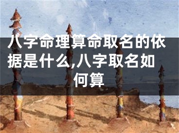 八字命理算命取名的依据是什么,八字取名如何算
