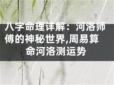 八字命理详解：河洛师傅的神秘世界,周易算命河洛测运势