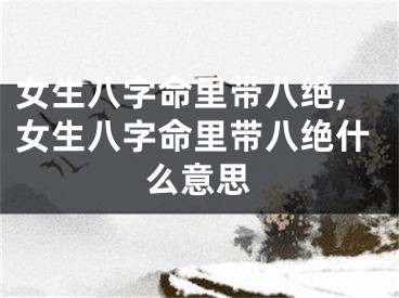 女生八字命里带八绝,女生八字命里带八绝什么意思