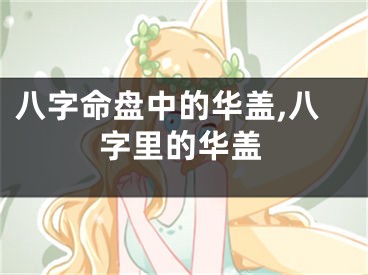 八字命盘中的华盖,八字里的华盖