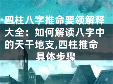 四柱八字推命要领解释大全：如何解读八字中的天干地支,四柱推命具体步骤