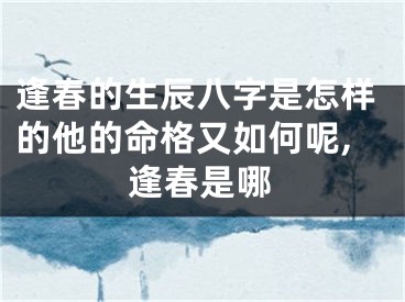逢春的生辰八字是怎样的他的命格又如何呢,逢春是哪
