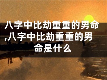八字中比劫重重的男命,八字中比劫重重的男命是什么