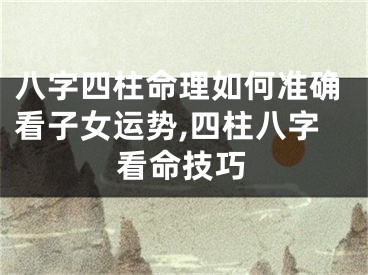 八字四柱命理如何准确看子女运势,四柱八字看命技巧
