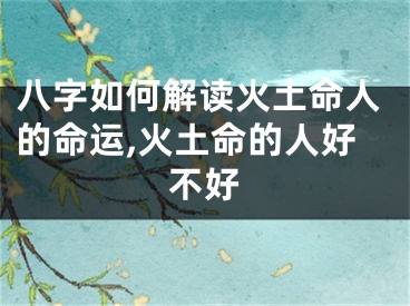 八字如何解读火土命人的命运,火土命的人好不好