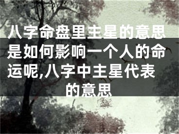 八字命盘里主星的意思是如何影响一个人的命运呢,八字中主星代表的意思