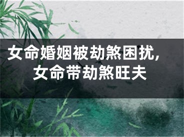 女命婚姻被劫煞困扰,女命带劫煞旺夫