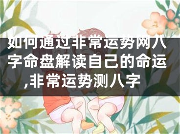 如何通过非常运势网八字命盘解读自己的命运,非常运势测八字