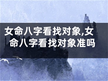 女命八字看找对象,女命八字看找对象准吗