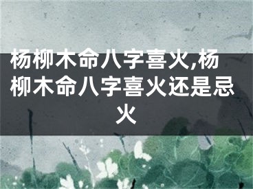 杨柳木命八字喜火,杨柳木命八字喜火还是忌火