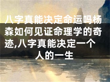 八字真能决定命运吗杨森如何见证命理学的奇迹,八字真能决定一个人的一生