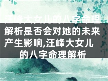 汪峰大女儿的八字命理解析是否会对她的未来产生影响,汪峰大女儿的八字命理解析