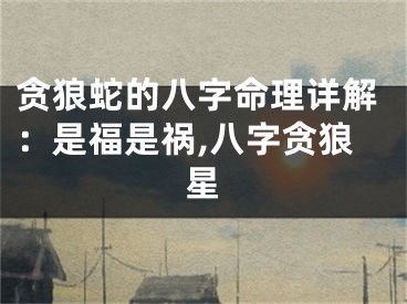 贪狼蛇的八字命理详解：是福是祸,八字贪狼星