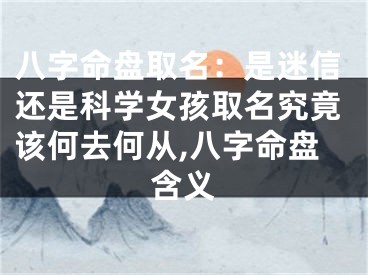 八字命盘取名：是迷信还是科学女孩取名究竟该何去何从,八字命盘含义