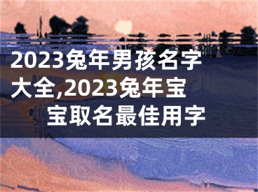 2023兔年男孩名字大全,2023兔年宝宝取名最佳用字