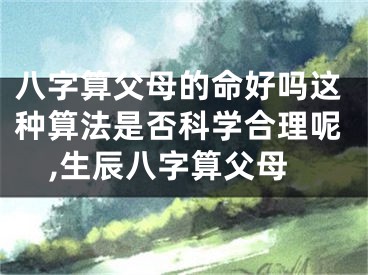 八字算父母的命好吗这种算法是否科学合理呢,生辰八字算父母