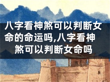 八字看神煞可以判断女命的命运吗,八字看神煞可以判断女命吗