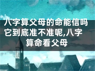 八字算父母的命能信吗它到底准不准呢,八字算命看父母