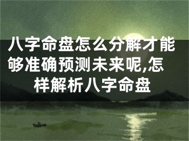 八字命盘怎么分解才能够准确预测未来呢,怎样解析八字命盘