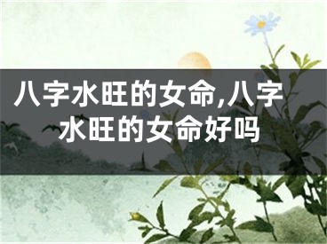八字水旺的女命,八字水旺的女命好吗