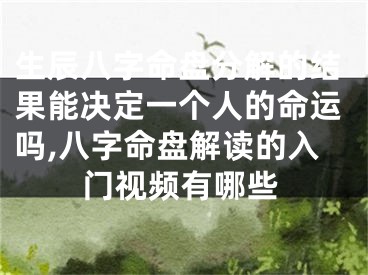 生辰八字命盘分解的结果能决定一个人的命运吗,八字命盘解读的入门视频有哪些
