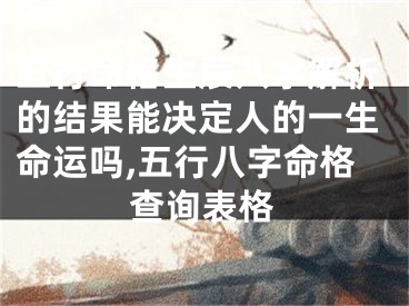 五行命格生辰八字解析的结果能决定人的一生命运吗,五行八字命格查询表格