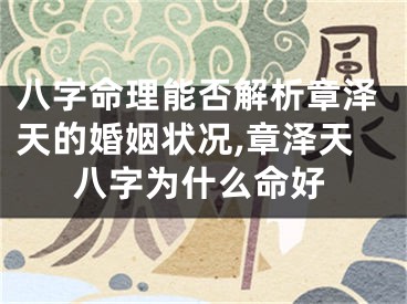 八字命理能否解析章泽天的婚姻状况,章泽天八字为什么命好