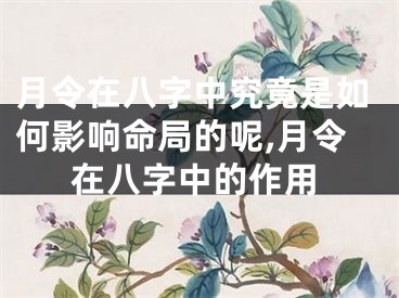 月令在八字中究竟是如何影响命局的呢,月令在八字中的作用