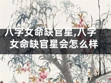 八字女命缺官星,八字女命缺官星会怎么样