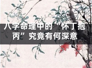 八字命理中的“怀丁抱丙”究竟有何深意