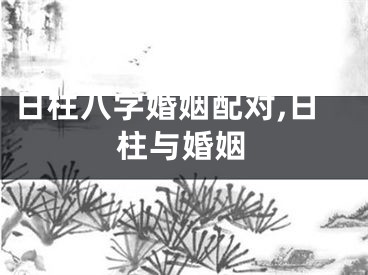 日柱八字婚姻配对,日柱与婚姻