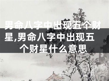 男命八字中出现五个财星,男命八字中出现五个财星什么意思