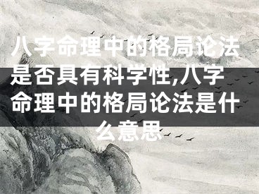 八字命理中的格局论法是否具有科学性,八字命理中的格局论法是什么意思