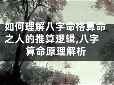 如何理解八字命格算命之人的推算逻辑,八字算命原理解析
