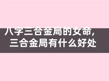 八字三合金局的女命,三合金局有什么好处