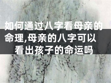 如何通过八字看母亲的命理,母亲的八字可以看出孩子的命运吗