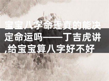 宝宝八字命理真的能决定命运吗——丁吉虎讲,给宝宝算八字好不好