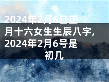 2024年2月6日正月十六女生生辰八字,2024年2月6号是初几