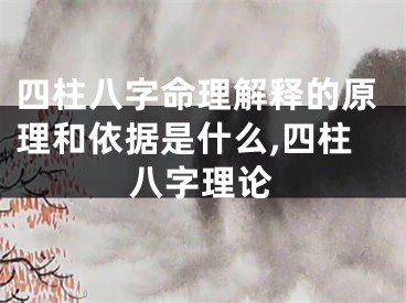 四柱八字命理解释的原理和依据是什么,四柱八字理论