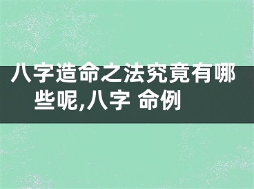 八字造命之法究竟有哪些呢,八字 命例