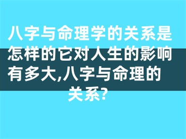 八字与命理学的关系是怎样的它对人生的影响有多大,八字与命理的关系?