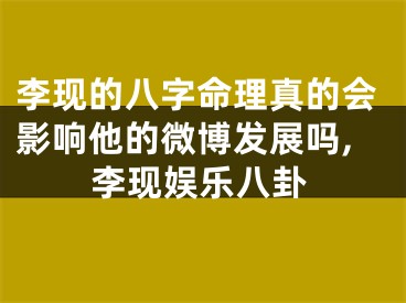 李现的八字命理真的会影响他的微博发展吗,李现娱乐八卦