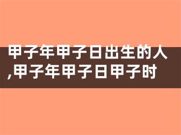 甲子年甲子日出生的人,甲子年甲子日甲子时