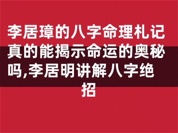 李居璋的八字命理札记真的能揭示命运的奥秘吗,李居明讲解八字绝招