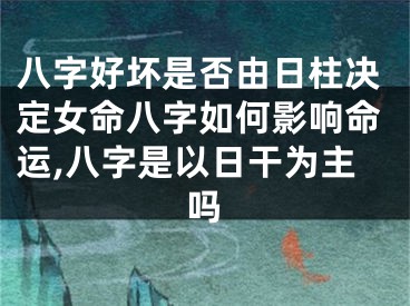 八字好坏是否由日柱决定女命八字如何影响命运,八字是以日干为主吗