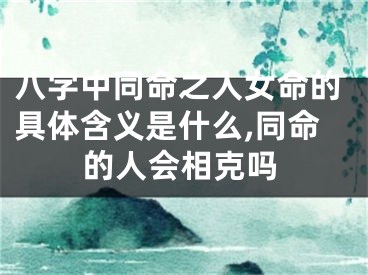 八字中同命之人女命的具体含义是什么,同命的人会相克吗