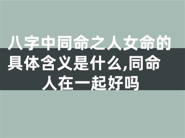 八字中同命之人女命的具体含义是什么,同命人在一起好吗